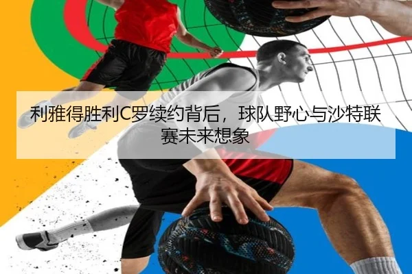 利雅得胜利C罗续约背后，球队野心与沙特联赛未来想象